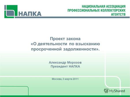 Проект закона «О деятельности по взысканию просроченной задолженности». Александр Морозов Президент НАПКА Москва, 3 марта 2011.