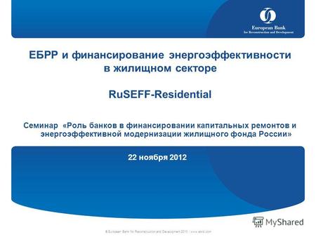 22 ноября 2012 © European Bank for Reconstruction and Development 2010 | www.ebrd.com ЕБРР и финансирование энергоэффективности в жилищном секторе RuSEFF-Residential.