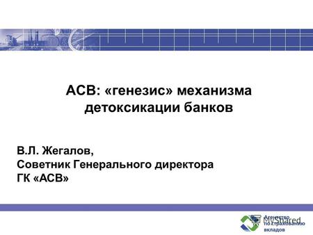 АСВ: «генезис» механизма детоксикации банков В.Л. Жегалов, Советник Генерального директора ГК «АСВ»