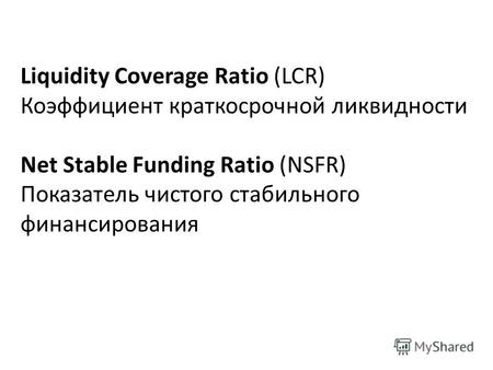 Liquidity Coverage Ratio (LCR) Коэффициент краткосрочной ликвидности Net Stable Funding Ratio (NSFR) Показатель чистого стабильного финансирования.