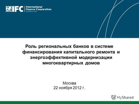 Роль региональных банков в системе финансирования капитального ремонта и энергоэффективной модернизации многоквартирных домов Москва 22 ноября 2012 г.