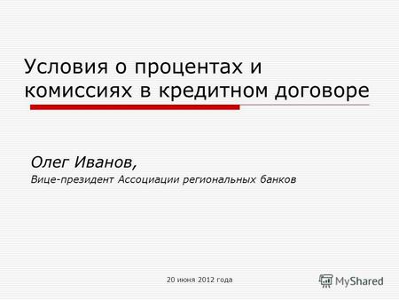 20 июня 2012 года Условия о процентах и комиссиях в кредитном договоре Олег Иванов, Вице-президент Ассоциации региональных банков.