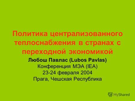 Политика централизованного теплоснабжения в странах с переходной экономикой Любош Павлас (Lubos Pavlas) Конференция МЭА (IEA) 23-24 февраля 2004 Прага,