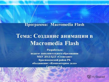 Программа: Macromedia Flash Тема: Создание анимации в Macromedia Flash Разработала: педагог дополнительного образования МБУ ДОД ЦДТ «Созвездие» Краснокамский.