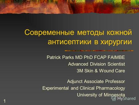 1 Современные методы кожной антисептики в хирургии Patrick Parks MD PhD FCAP FAIMBE Advanced Division Scientist 3M Skin & Wound Care Adjunct Associate.