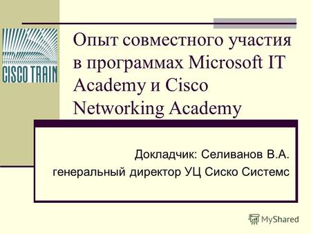 Опыт совместного участия в программах Microsoft IT Academy и Cisco Networking Academy Докладчик: Селиванов В.А. генеральный директор УЦ Сиско Системс.
