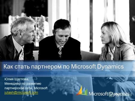Юлия Щеглова, Менеджер по развитию партнерской сети, Microsoft juliash@microsoft.com Как стать партнером по Microsoft Dynamics.