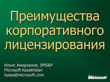 Преимущества корпоративного лицензирования Ильяс Амирханов, SMS&P Microsoft Kazakhstan ilyasa@microsoft.com.