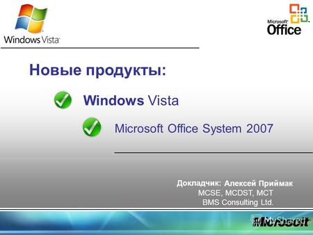 Новые продукты: Windows Vista Microsoft Office System 2007 Докладчик: Алексей Приймак MCSE, MCDST, MCT BMS Consulting Ltd.