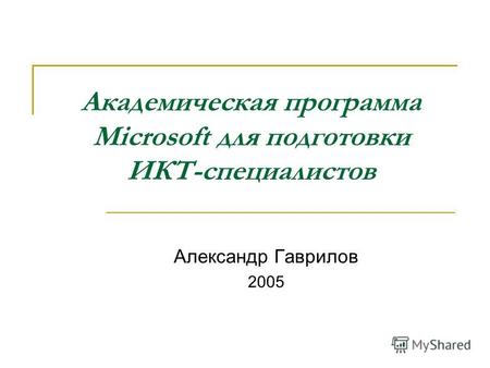 Академическая программа Microsoft для подготовки ИКТ-специалистов Александр Гаврилов 2005.