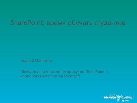 SharePoint: время обучать студентов Андрей Маньжов Менеджер по маркетингу продуктов SharePoint и корпоративного поиска Microsoft.