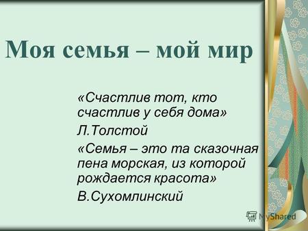 Моя семья – мой мир «Счастлив тот, кто счастлив у себя дома» Л.Толстой «Семья – это та сказочная пена морская, из которой рождается красота» В.Сухомлинский.