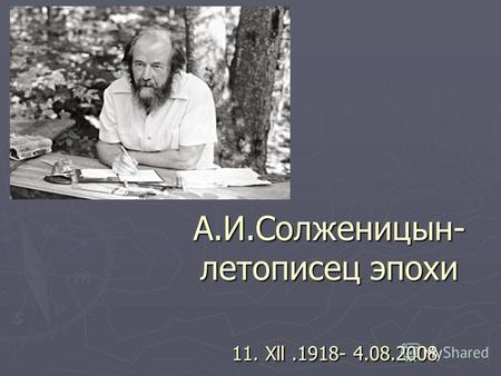 А.И.Солженицын- летописец эпохи 11. Xll.1918- 4.08.2008.