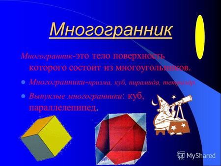 Многогранник Многогранник -это тело поверхность которого состоит из многоугольников. Многогранники - призма, куб, пирамида, тетраэдр. Выпуклые многогранники.