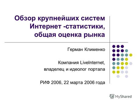 Обзор крупнейших систем Интернет -статистики, общая оценка рынка Герман Клименко Компания LiveInternet, владелец и идеолог портала РИФ 2006, 22 марта 2006.