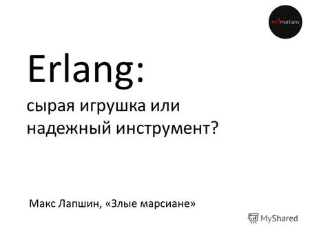 Erlang: сырая игрушка или надежный инструмент? Макс Лапшин, «Злые марсиане»