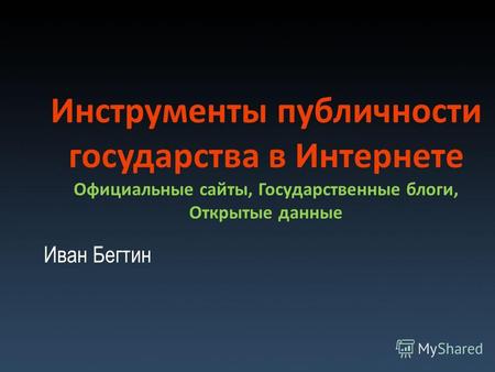 Инструменты публичности государства в Интернете Официальные сайты, Государственные блоги, Открытые данные Иван Бегтин.