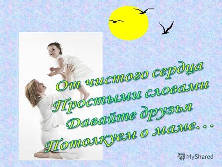 Вся гордость мира от матерей. Без солнца не цветут цветы, Без любви нет счастья, Без женщины нет любви, Без матери нет ни поэта, ни героя!
