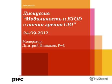 ДискуссияМобильность и BYOD с точки зрения CIO www.pwc.com Модератор: Дмитрий Иншаков, PwC 24.09.2012.