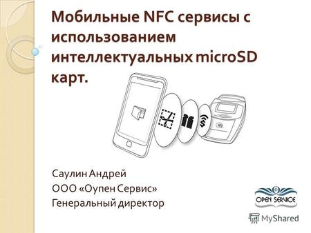 Мобильные NFC сервисы с использованием интеллектуальных microSD карт. Саулин Андрей ООО « Оупен Сервис » Генеральный директор.