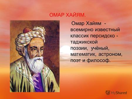 ОМАР ХАЙЯМ. Омар Хайям - всемирно известный классик персидско - таджикской поэзии, учёный, математик, астроном, поэт и философ.