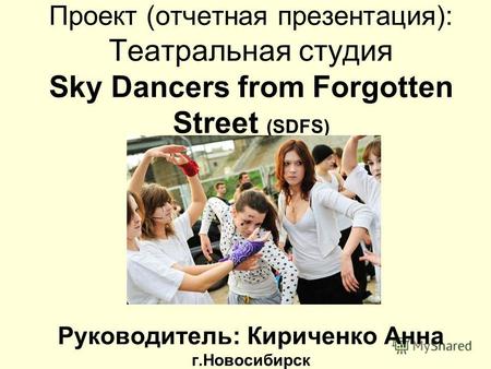Проект (отчетная презентация): Театральная студия Sky Dancers from Forgotten Street (SDFS) Руководитель: Кириченко Анна г.Новосибирск.