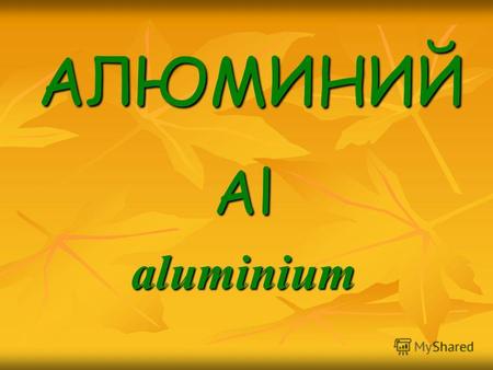 АЛЮМИНИЙ АЛЮМИНИЙ Alaluminium. История элемента В 1807 году английский химик Хэмфри Дэйви открыл вещество под названием alum (квасцы), которое представляло.