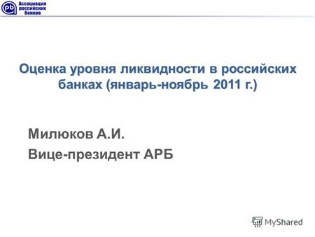 Оценка уровня ликвидности в российских банках (январь-ноябрь 2011 г.) Милюков А.И. Вице-президент АРБ.