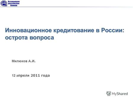 Инновационное кредитование в России: острота вопроса Милюков А. И. 12 а прел я 2011 года.