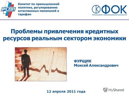 Проблемы привлечения кредитных ресурсов реальным сектором экономики ФУРЩИК Моисей Александрович 12 апреля 2011 года Комитет по промышленной политике, регулированию.