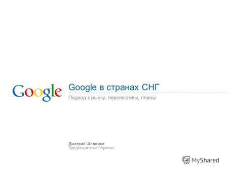 1 Google в странах СНГ Подход к рынку, перспективы, планы Дмитрий Шоломко Представитель в Украине.