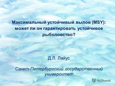 Максимальный устойчивый вылов (MSY): может ли он гарантировать устойчивое рыболовство? Д.Л. Лайус Санкт-Петербургский государственный университет.