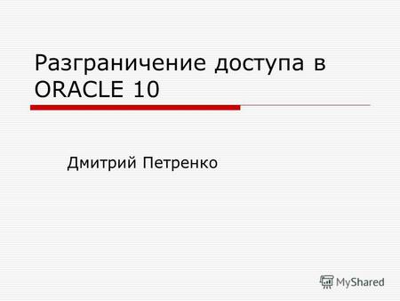 Разграничение доступа в ORACLE 10 Дмитрий Петренко.