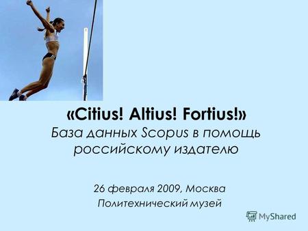 «Сitius! Altius! Fortius!» База данных Scopus в помощь российскому издателю 26 февраля 2009, Москва Политехнический музей.