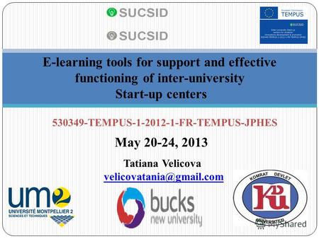 E-learning tools for support and effective functioning of inter-university Start-up centers 530349-TEMPUS-1-2012-1-FR-TEMPUS-JPHES May 20-24, 2013 Tatiana.