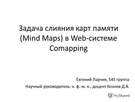 Задача слияния карт памяти (Mind Maps) в Web-системе Comapping Евгений Ларчик, 545 группа Научный руководитель: к. ф.-м. н., доцент Кознов Д.В.