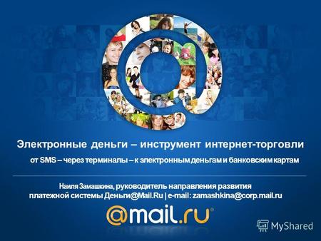 Наиля Замашкина, руководитель направления развития платежной системы Деньги@Mail.Ru | e-mail: zamashkina@corp.mail.ru от SMS – через терминалы – к электронным.