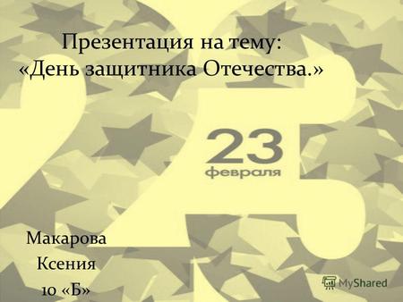 Презентация на тему: «День защитника Отечества.» Макарова Ксения 10 «Б»