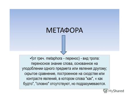 МЕТАФОРА (от греч. metaphora - перенос) - вид тропа: переносное знание слова, основанное на уподоблении одного предмета или явления другому; скрытое сравнение,