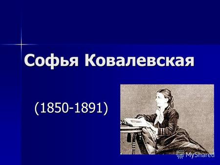 Софья Ковалевская (1850-1891) (1850-1891). Софья Васильевна Ковалевская родилась в 1850 году, в Москве. Когда Соне исполнилось 8 лет, ее отец, начальник.