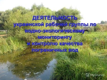 ДЕЯТЕЛЬНОСТЬ украинской рабочей группы по водно-экологическому мониторингу и контролю качества пограничных вод.