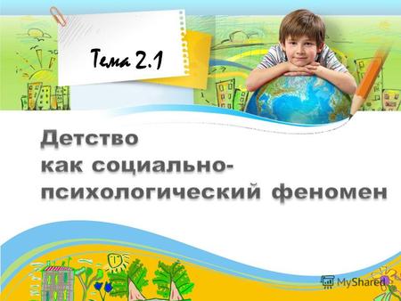 Тема 2.1 Специфика детства Детство изучают многие науки, но…. Детство – это особый мир, Где свой способ познания, свой язык, свои проявления. Детство создает.