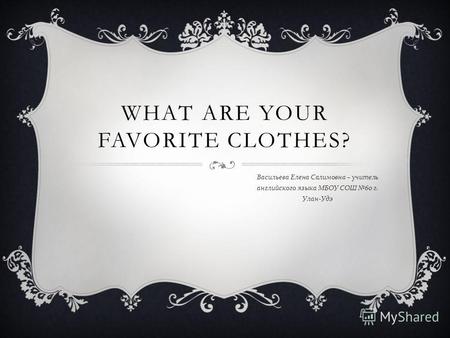 WHAT ARE YOUR FAVORITE CLOTHES? Васильева Елена Салимовна – учитель английского языка МБОУ СОШ 60 г. Улан - Удэ.