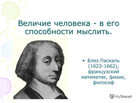 Величие человека - в его способности мыслить. Блез Паскаль (1623-1662), французский математик, физик, философ.