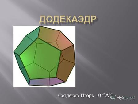 Сетдеков Игорь 10 A. Додекаэдр ( от греч. δώδεκα двенадцать и εδρον грань ) - двенадцатигранник, составленный из двенадцати правильных пятиугольников.