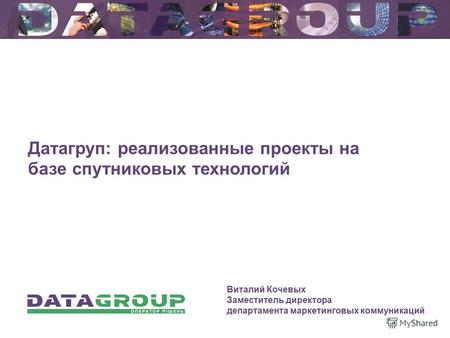 Датагруп: реализованные проекты на базе спутниковых технологий Виталий Кочевых Заместитель директора департамента маркетинговых коммуникаций.