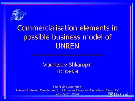 1 Commercialisation elements in possible business model of UNREN Viacheslav Shkarupin ITC KS-Net The NATO Workshop Present State and Development of Ukrainian.