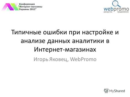 Типичные ошибки при настройке и анализе данных аналитики в Интернет-магазинах Игорь Яковец, WebPromo.