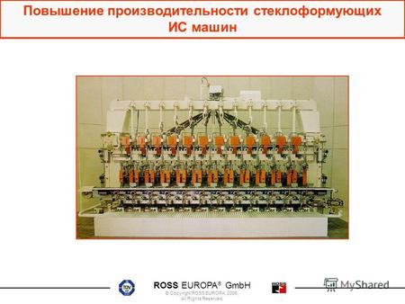 ROSS EUROPA ® GmbH © Copyright ROSS EUROPA, 2006. All Rights Reserved. Повышение производительности стеклоформующих ИС машин.