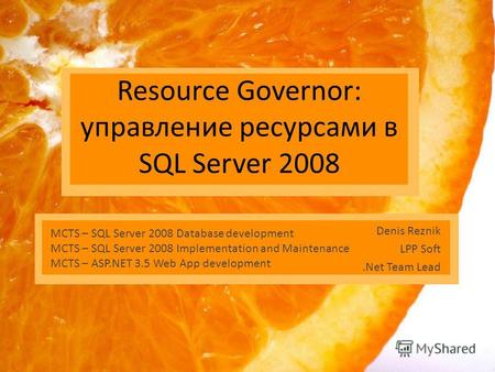 Resource Governor: управление ресурсами в SQL Server 2008 Denis Reznik LPP Soft.Net Team Lead MCTS – SQL Server 2008 Database development MCTS – SQL Server.
